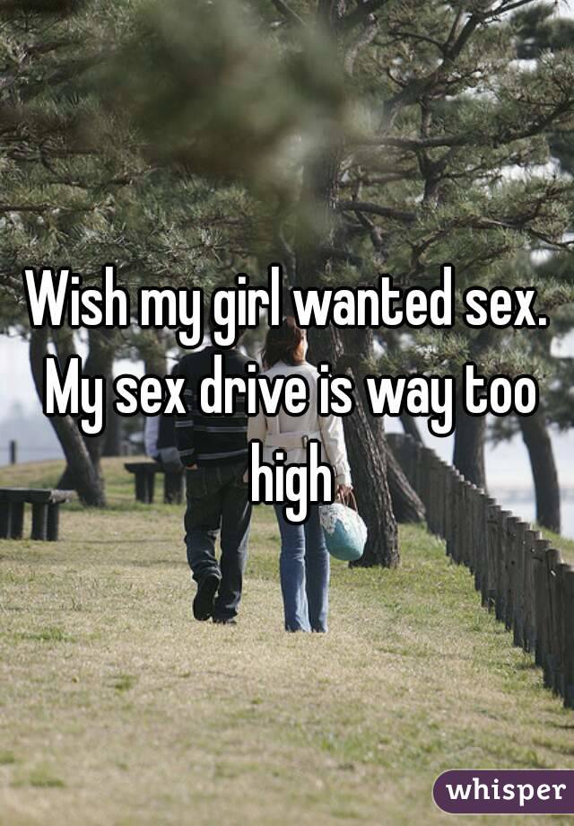 Wish my girl wanted sex. My sex drive is way too high