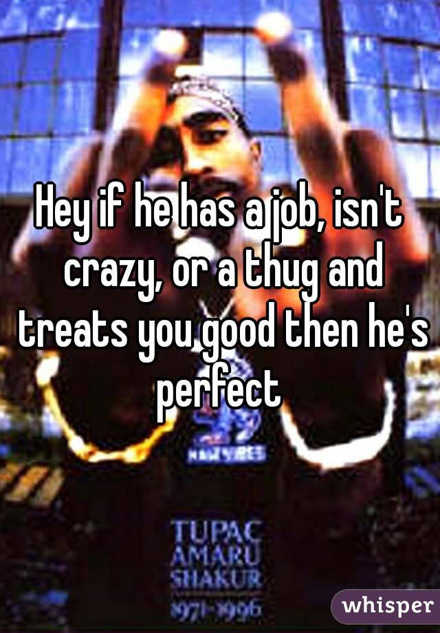 Hey if he has a job, isn't crazy, or a thug and treats you good then he's perfect 