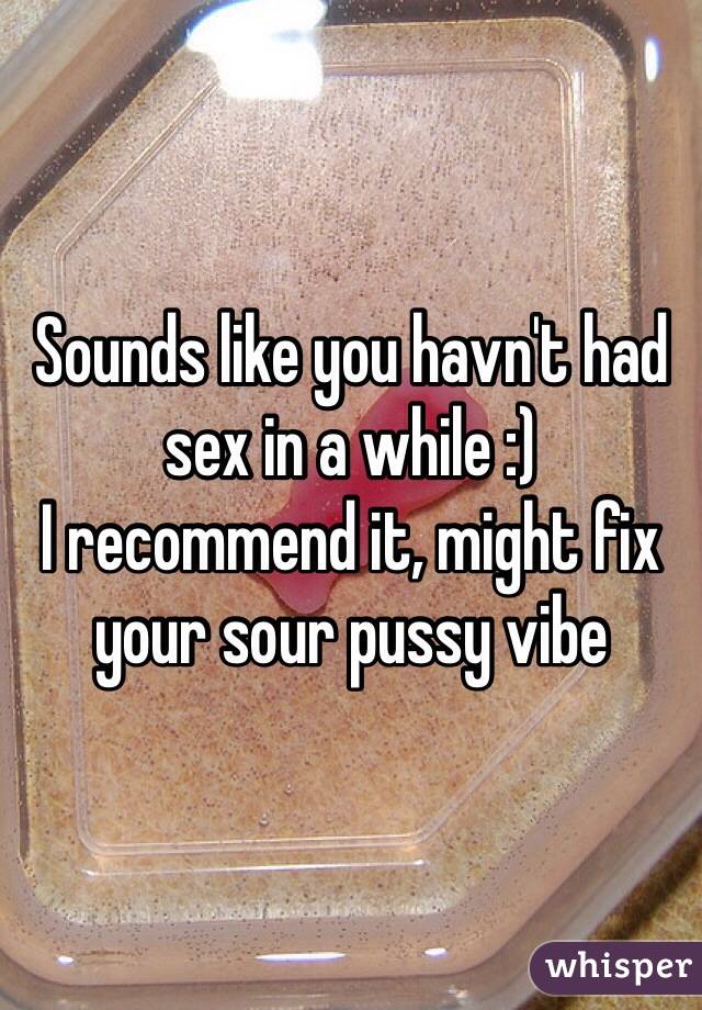 Sounds like you havn't had sex in a while :)
I recommend it, might fix your sour pussy vibe