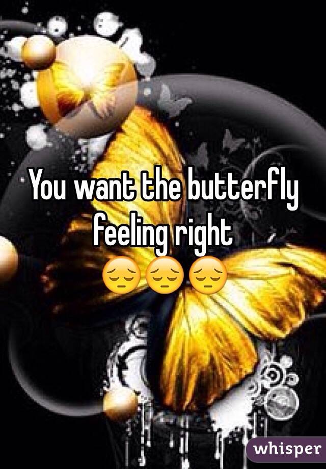 You want the butterfly feeling right 
😔😔😔
