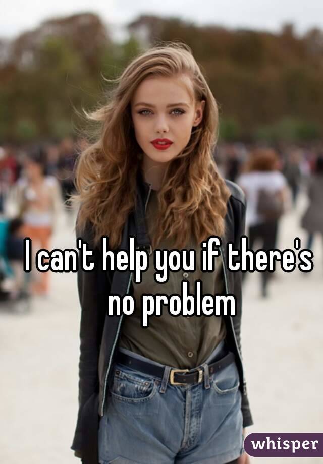 I can't help you if there's no problem