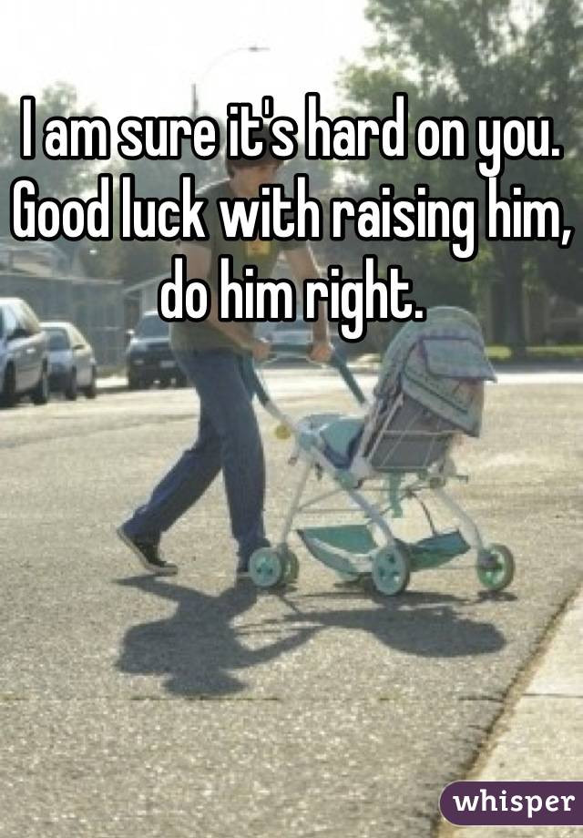 I am sure it's hard on you.  Good luck with raising him, do him right.