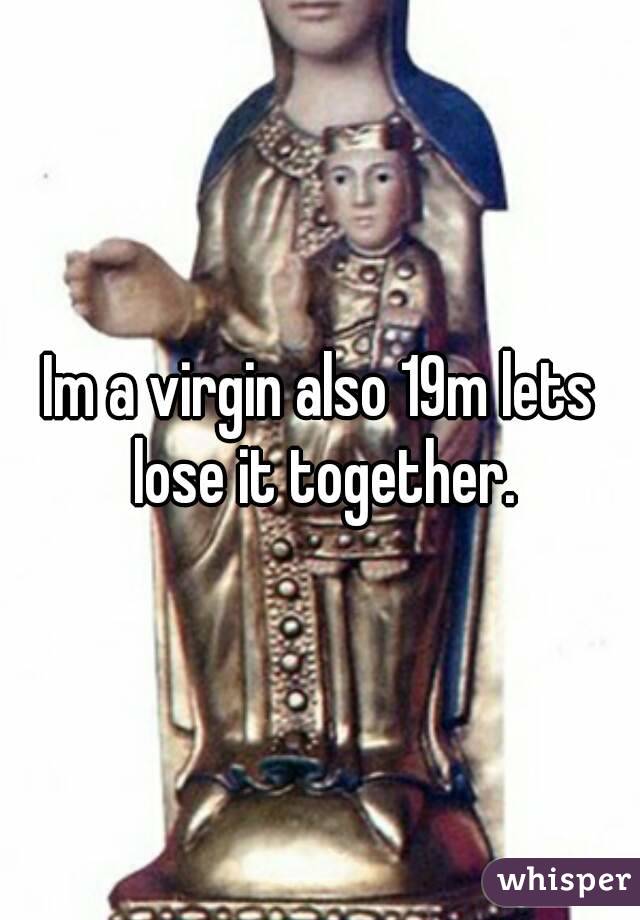 Im a virgin also 19m lets lose it together.