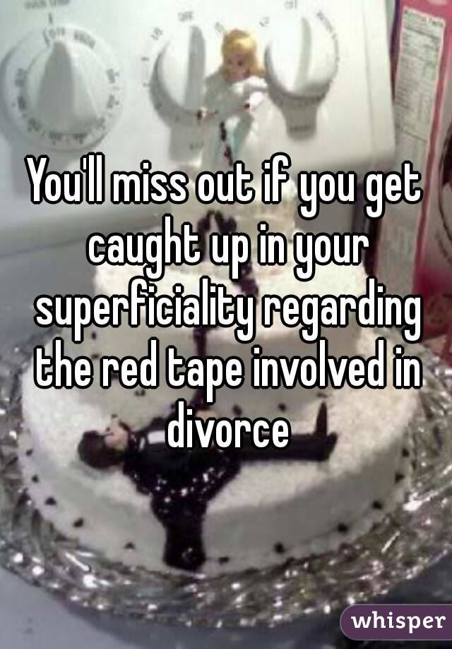 You'll miss out if you get caught up in your superficiality regarding the red tape involved in divorce