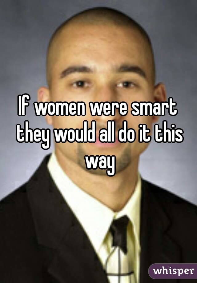 If women were smart they would all do it this way