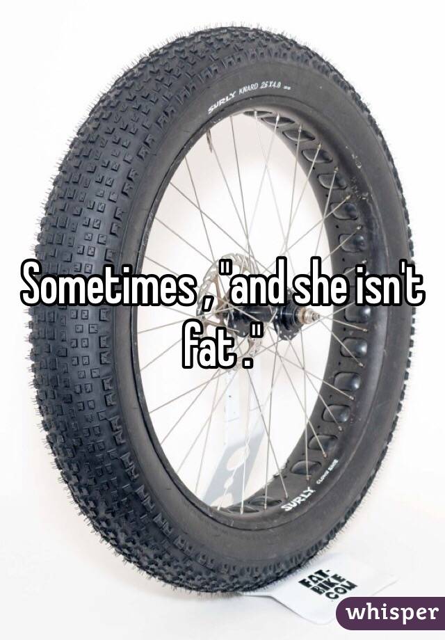 Sometimes , "and she isn't fat ." 