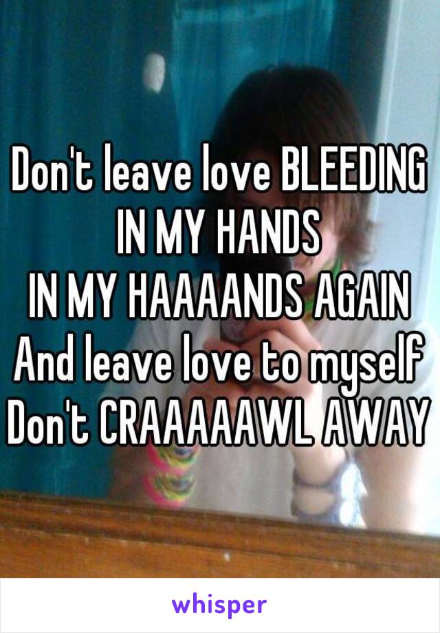 Don't leave love BLEEDING
IN MY HANDS
IN MY HAAAANDS AGAIN
And leave love to myself
Don't CRAAAAAWL AWAY