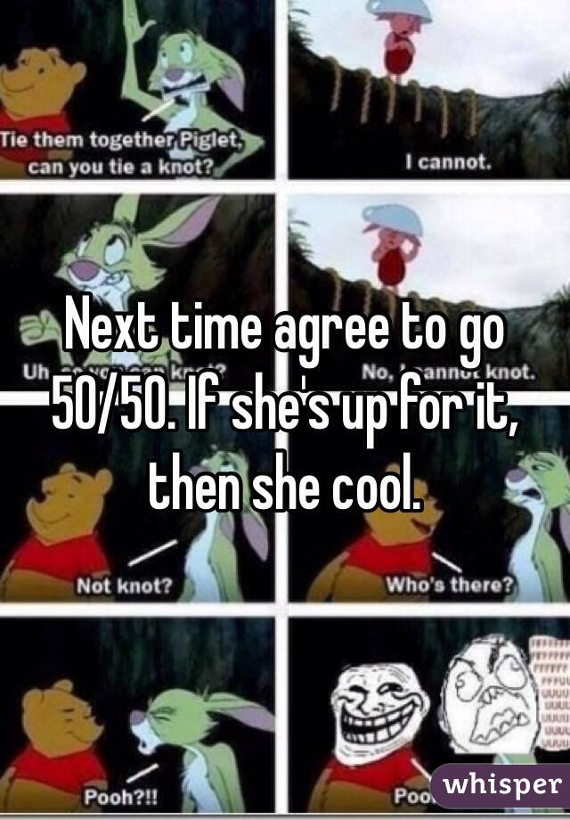 Next time agree to go 50/50. If she's up for it, then she cool.