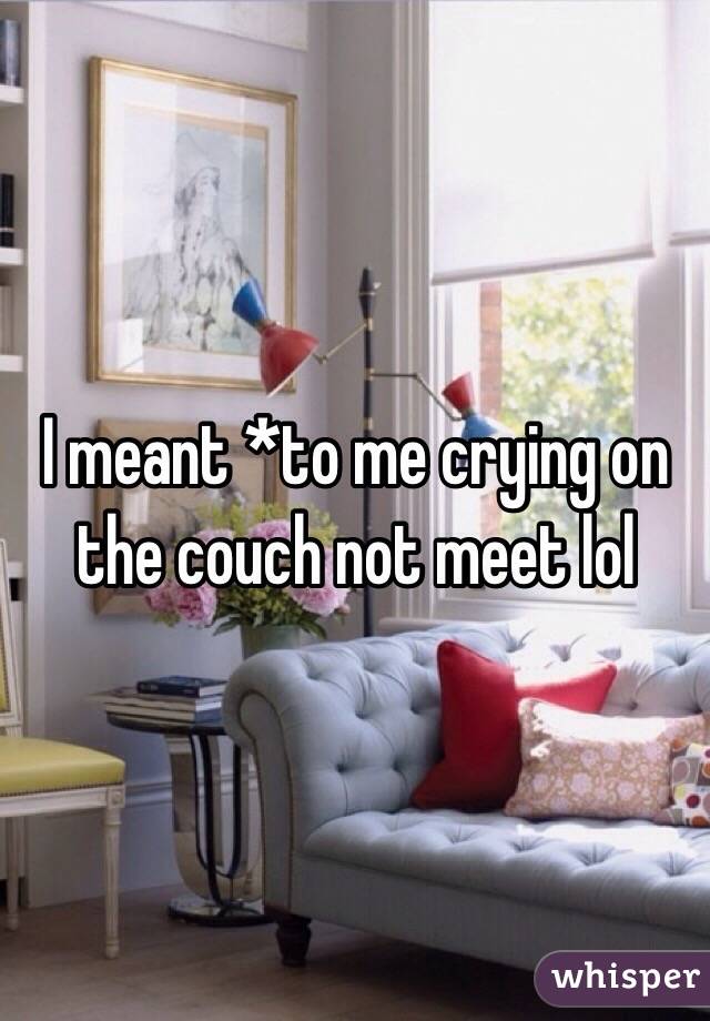  I meant *to me crying on the couch not meet lol
