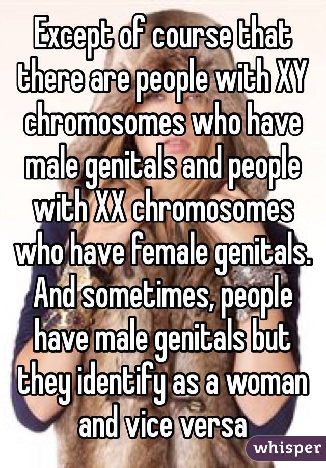 Except of course that there are people with XY chromosomes who have male genitals and people with XX chromosomes who have female genitals. And sometimes, people have male genitals but they identify as a woman and vice versa