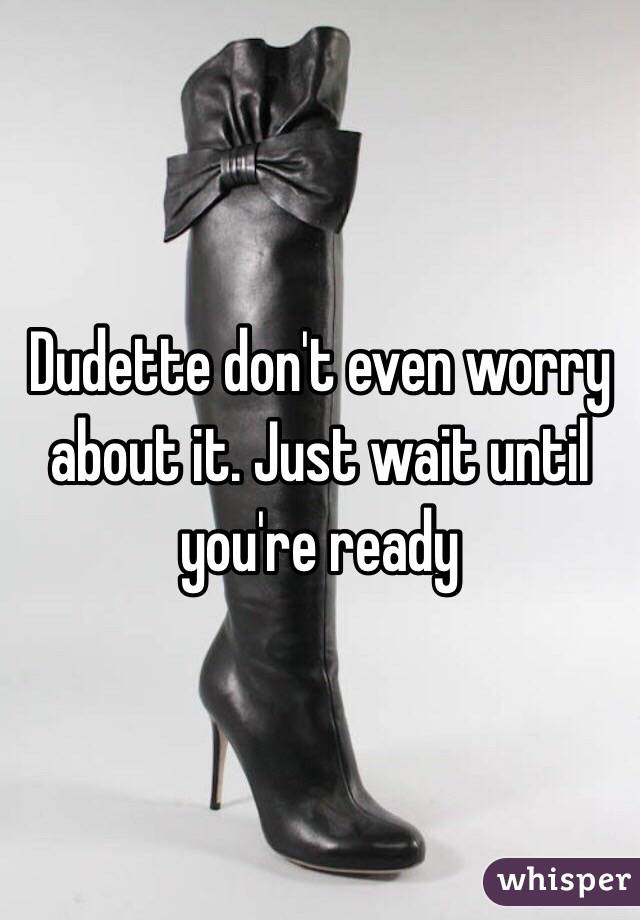 Dudette don't even worry about it. Just wait until you're ready
