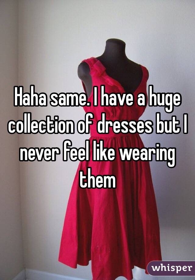 Haha same. I have a huge collection of dresses but I never feel like wearing them