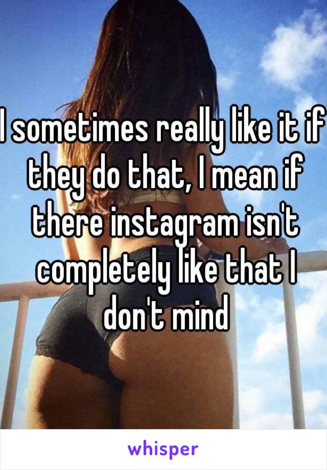 I sometimes really like it if they do that, I mean if there instagram isn't completely like that I don't mind