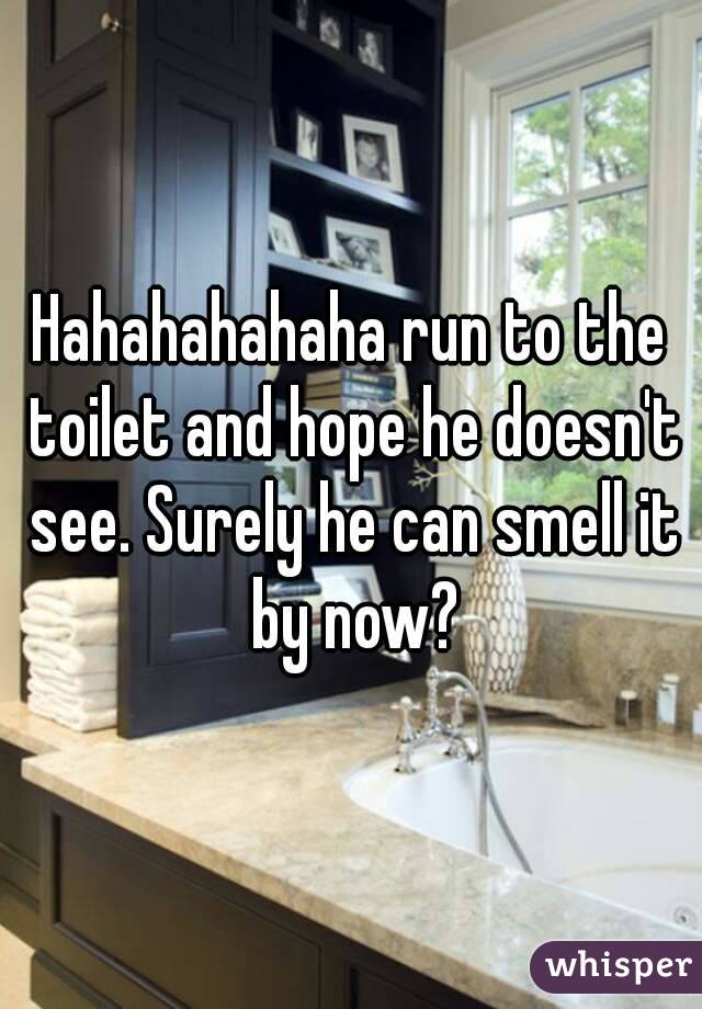Hahahahahaha run to the toilet and hope he doesn't see. Surely he can smell it by now?