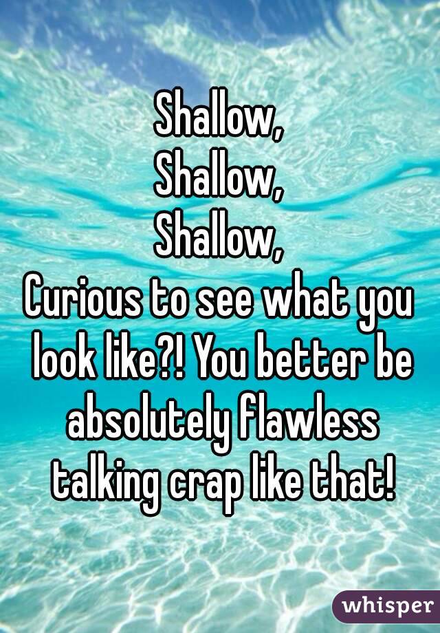 Shallow,
Shallow,
Shallow,
Curious to see what you look like?! You better be absolutely flawless talking crap like that!