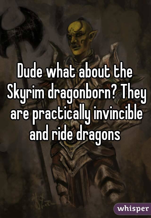 Dude what about the Skyrim dragonborn? They are practically invincible and ride dragons 
