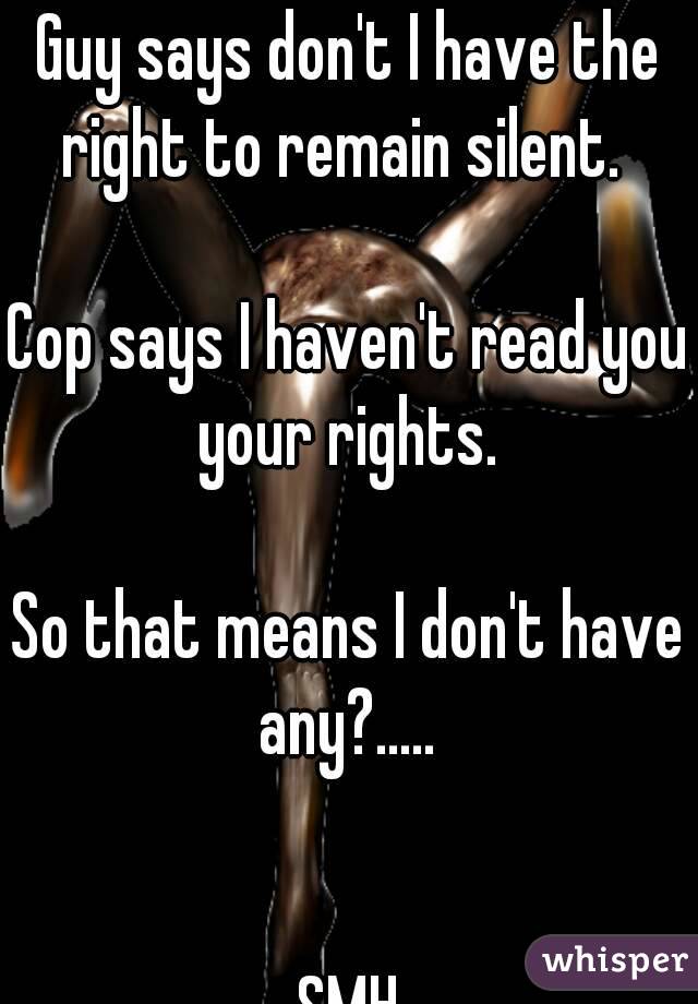 Guy says don't I have the right to remain silent.  

Cop says I haven't read you your rights. 

So that means I don't have any?..... 


SMH