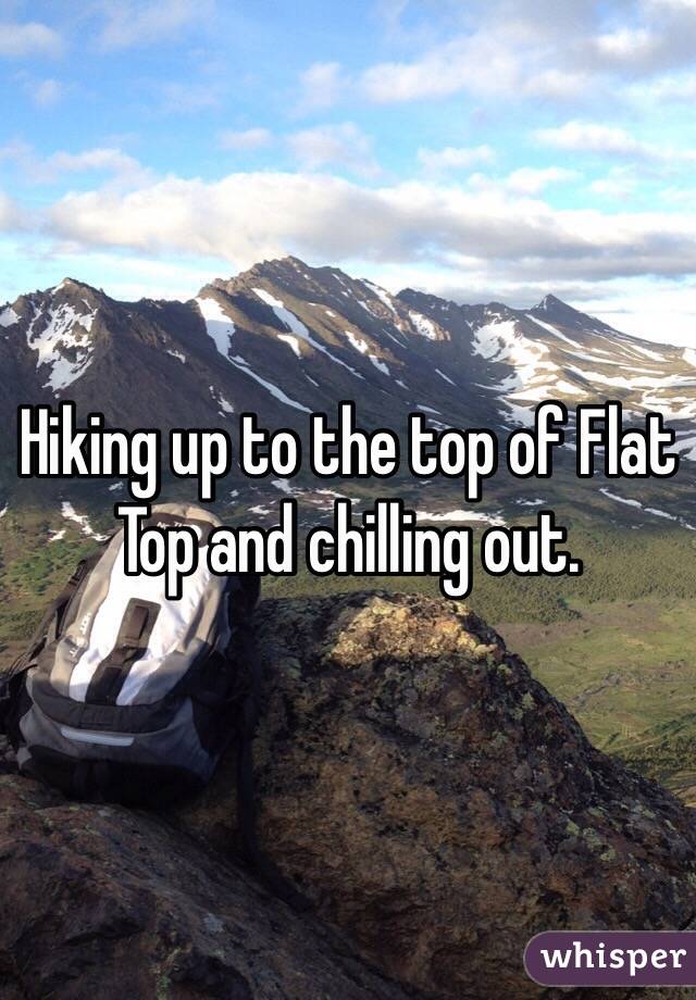 Hiking up to the top of Flat Top and chilling out.