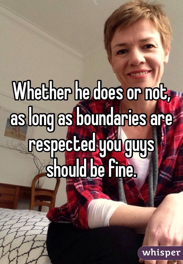 Whether he does or not, as long as boundaries are respected you guys
 should be fine.