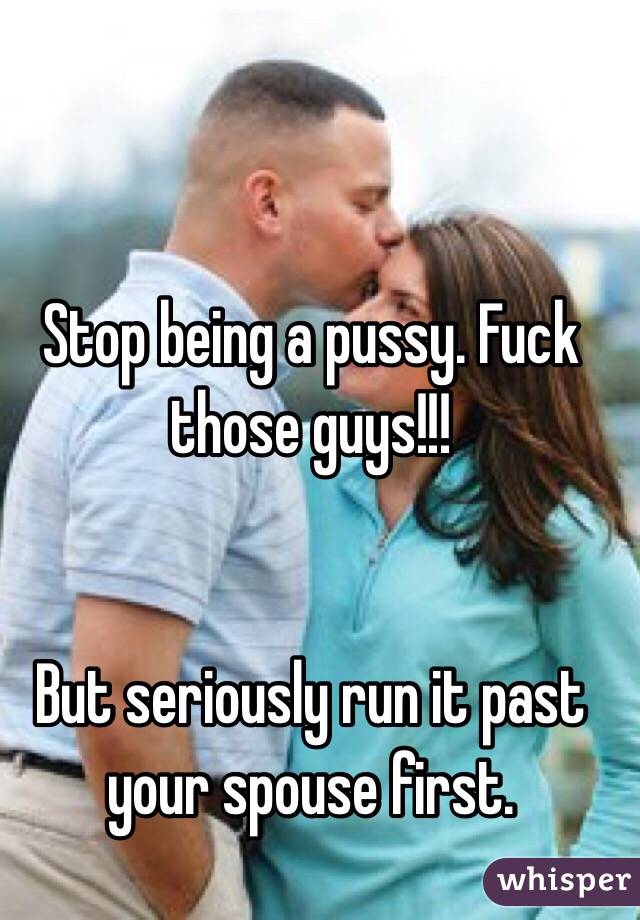 Stop being a pussy. Fuck those guys!!!


But seriously run it past your spouse first. 