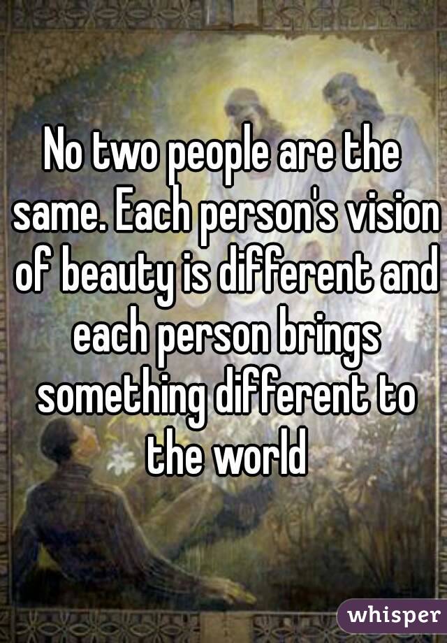 No two people are the same. Each person's vision of beauty is different and each person brings something different to the world