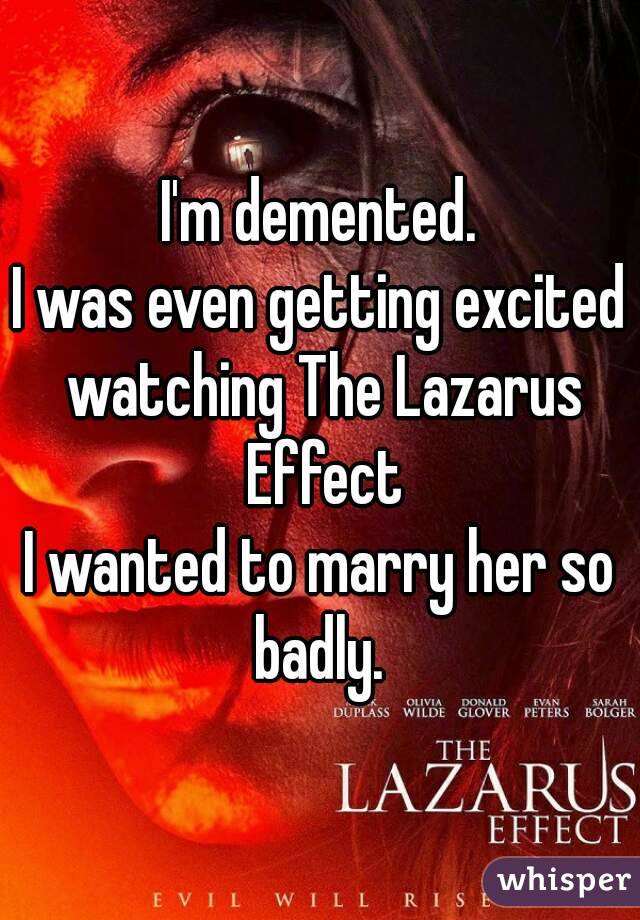 I'm demented.
I was even getting excited watching The Lazarus Effect
I wanted to marry her so badly. 