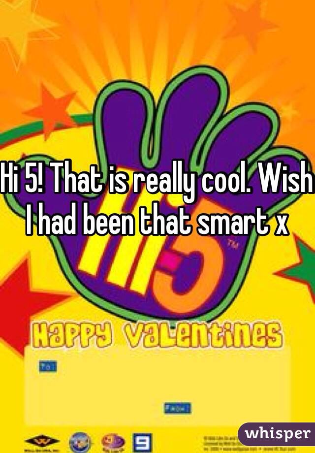 Hi 5! That is really cool. Wish I had been that smart x