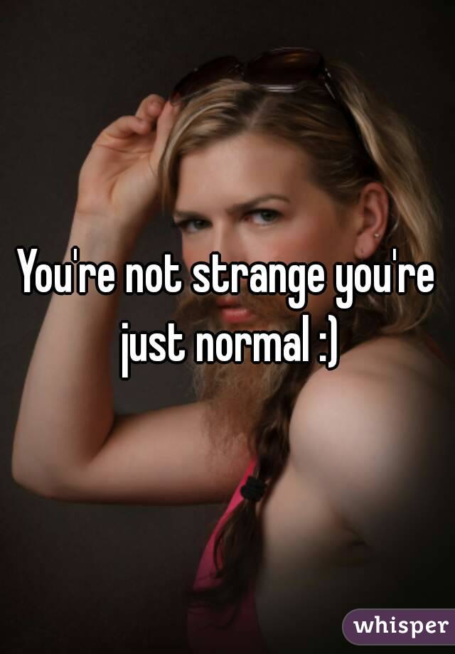 You're not strange you're just normal :)