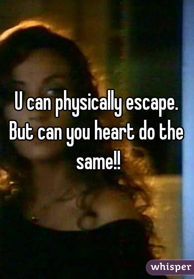 U can physically escape.
But can you heart do the same!!