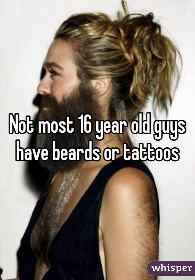 Not most 16 year old guys have beards or tattoos 