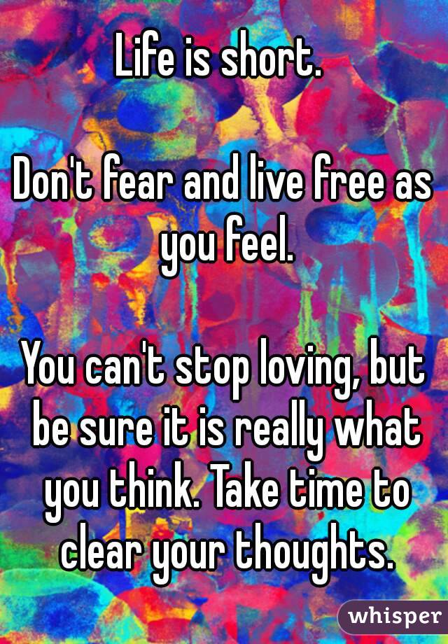 Life is short. 

Don't fear and live free as you feel.

You can't stop loving, but be sure it is really what you think. Take time to clear your thoughts.