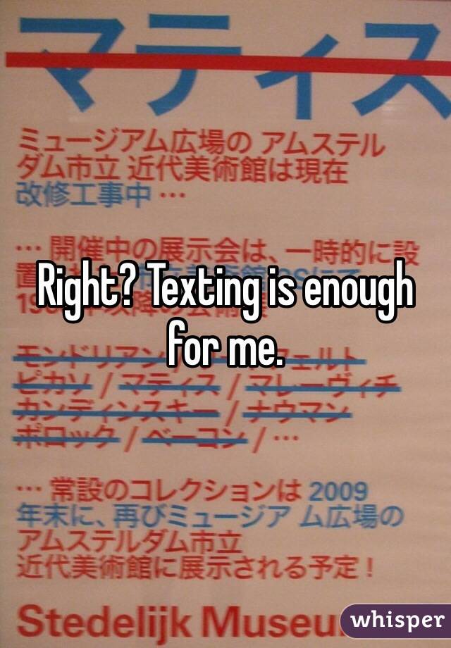 Right? Texting is enough for me.