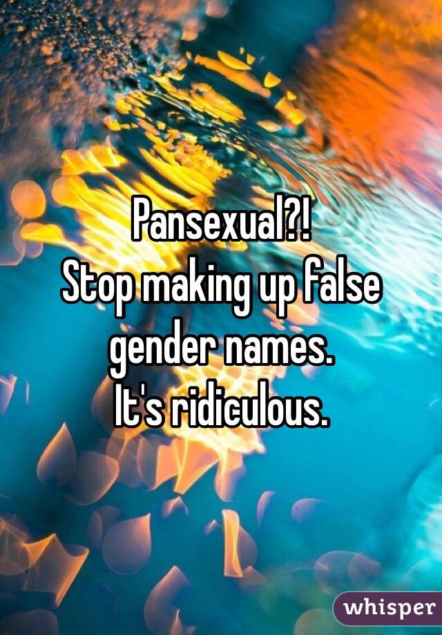 Pansexual?! 
Stop making up false gender names. 
It's ridiculous. 