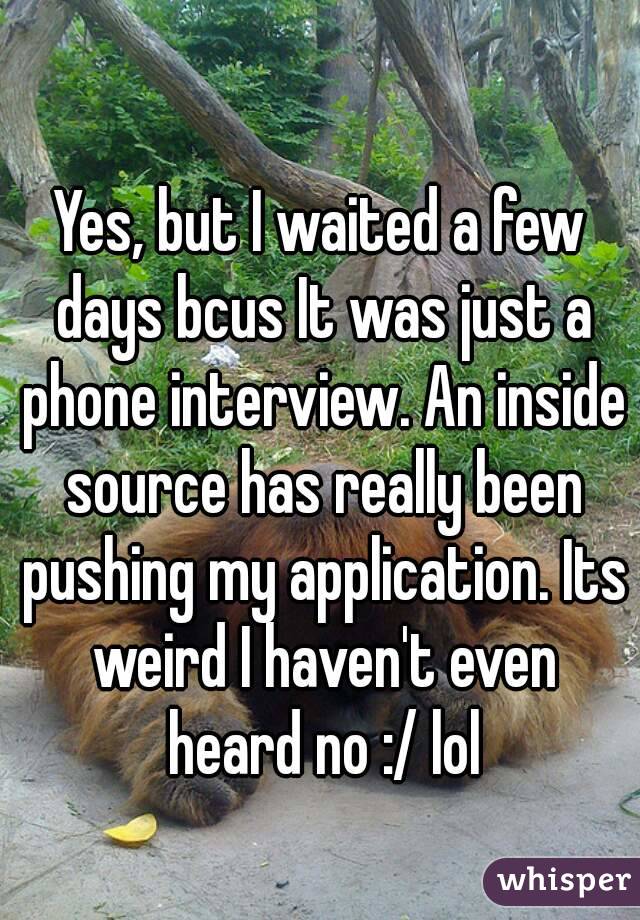 Yes, but I waited a few days bcus It was just a phone interview. An inside source has really been pushing my application. Its weird I haven't even heard no :/ lol