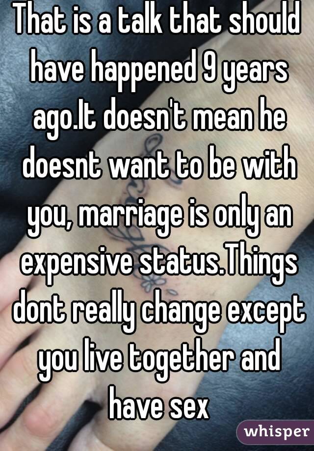 That is a talk that should have happened 9 years ago.It doesn't mean he doesnt want to be with you, marriage is only an expensive status.Things dont really change except you live together and have sex