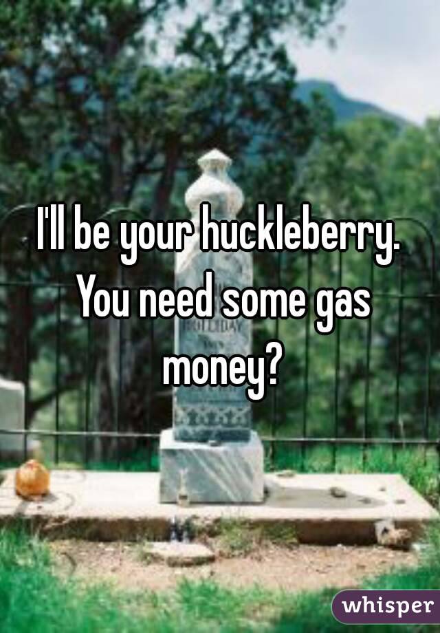 I'll be your huckleberry. You need some gas money?