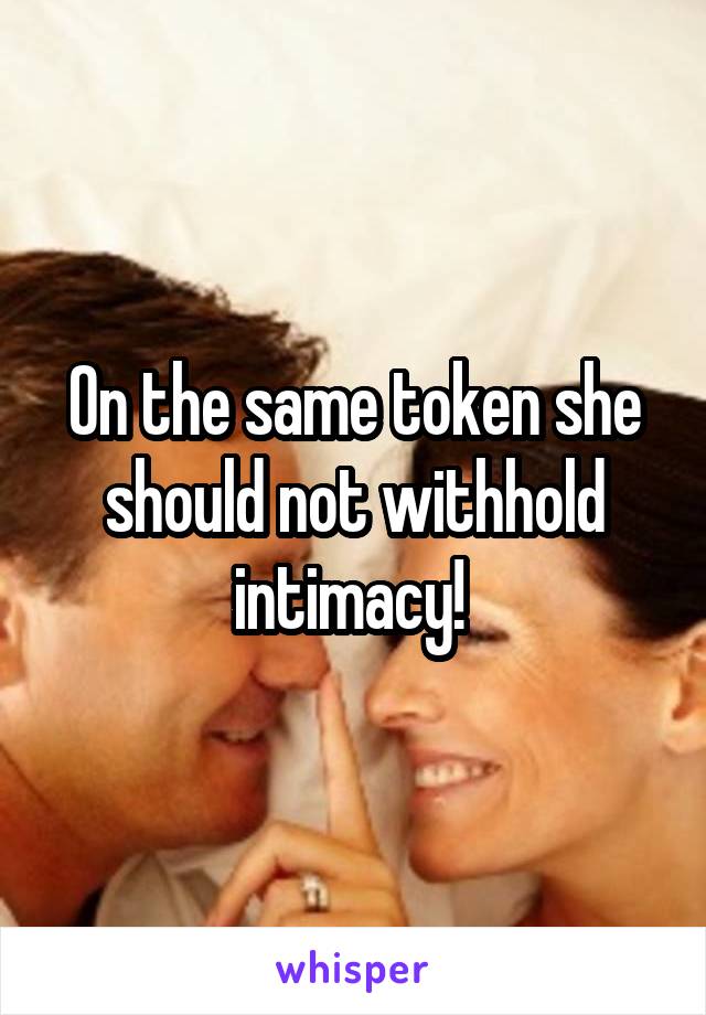 On the same token she should not withhold intimacy! 