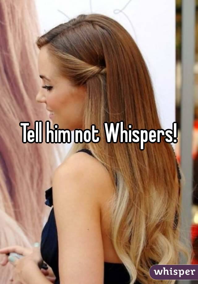 Tell him not Whispers!
