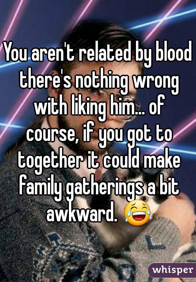 You aren't related by blood there's nothing wrong with liking him... of course, if you got to together it could make family gatherings a bit awkward. 😂
