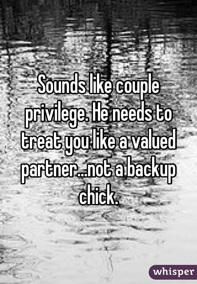 Sounds like couple privilege. He needs to treat you like a valued partner...not a backup chick. 