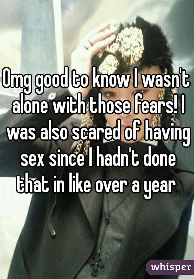 Omg good to know I wasn't alone with those fears! I was also scared of having sex since I hadn't done that in like over a year 