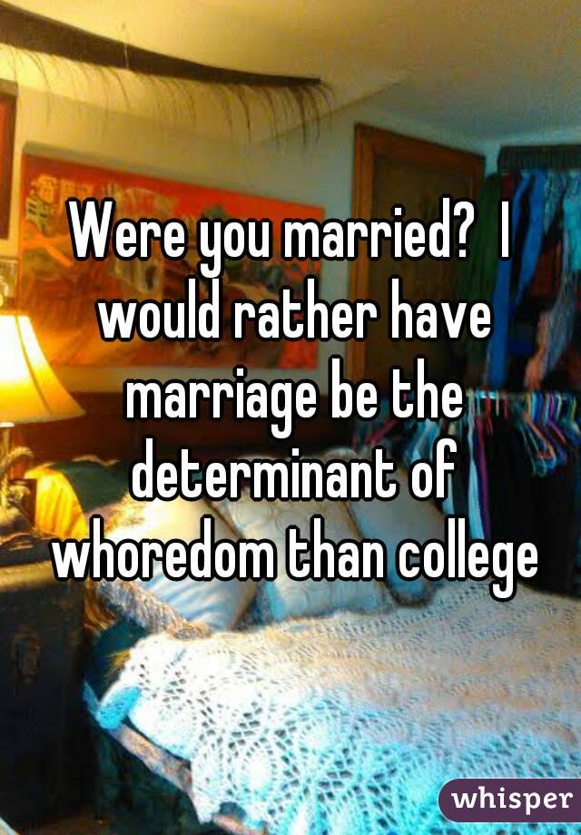 Were you married?  I would rather have marriage be the determinant of whoredom than college