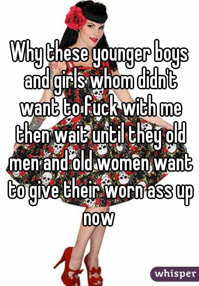 Why these younger boys and girls whom didn't want to fuck with me then wait until they old men and old women want to give their worn ass up now 
