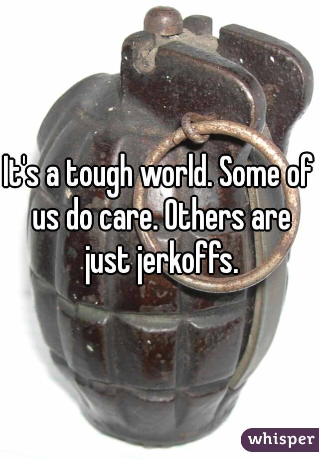 It's a tough world. Some of us do care. Others are just jerkoffs.