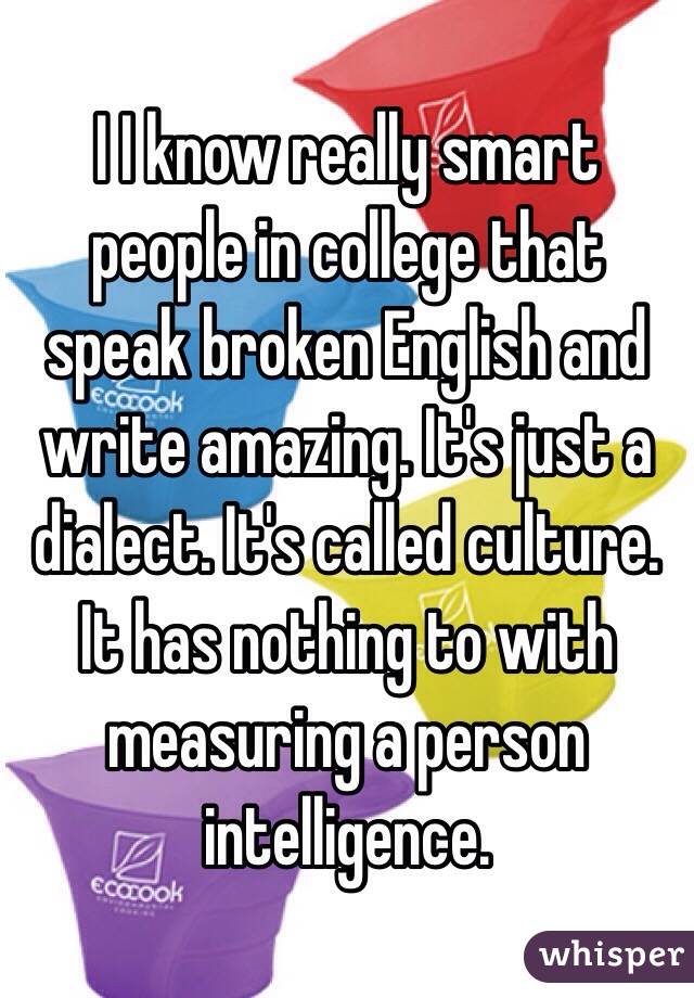 I I know really smart people in college that speak broken English and write amazing. It's just a dialect. It's called culture. It has nothing to with measuring a person intelligence.