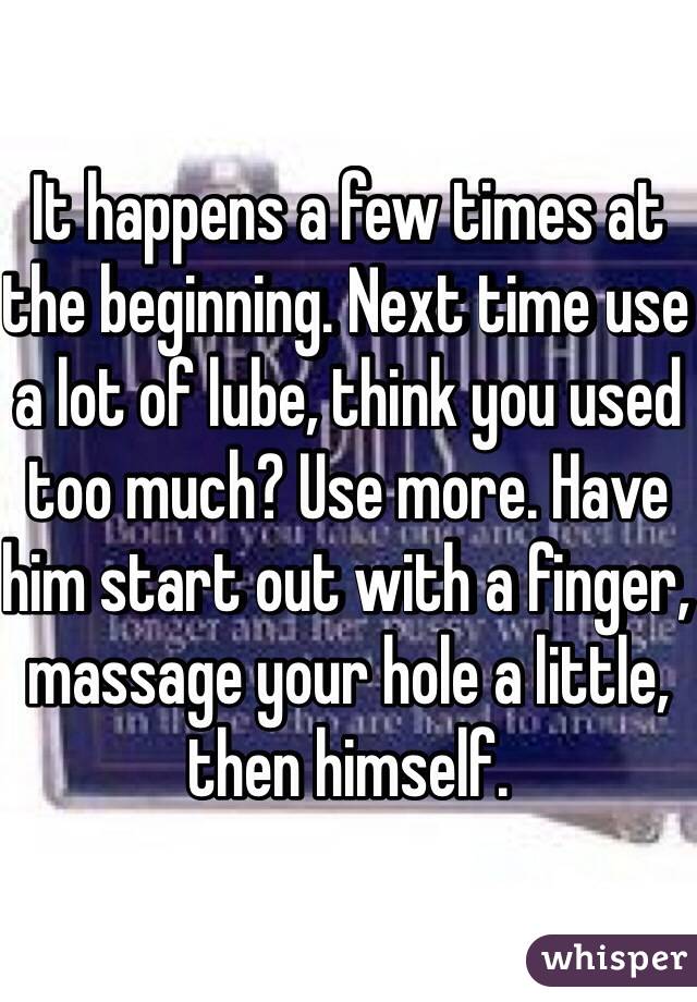 It happens a few times at the beginning. Next time use a lot of lube, think you used too much? Use more. Have him start out with a finger, massage your hole a little, then himself.
