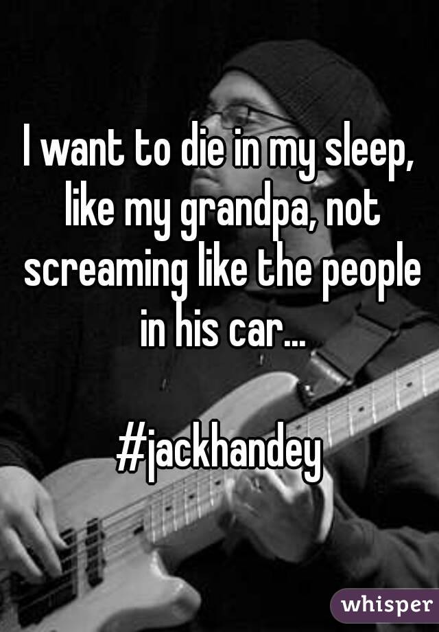 I want to die in my sleep, like my grandpa, not screaming like the people in his car...

#jackhandey