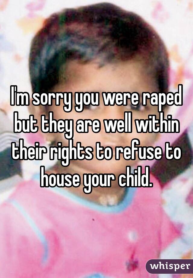 I'm sorry you were raped but they are well within their rights to refuse to house your child. 