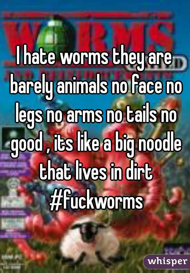 I hate worms they are barely animals no face no legs no arms no tails no good , its like a big noodle that lives in dirt #fuckworms