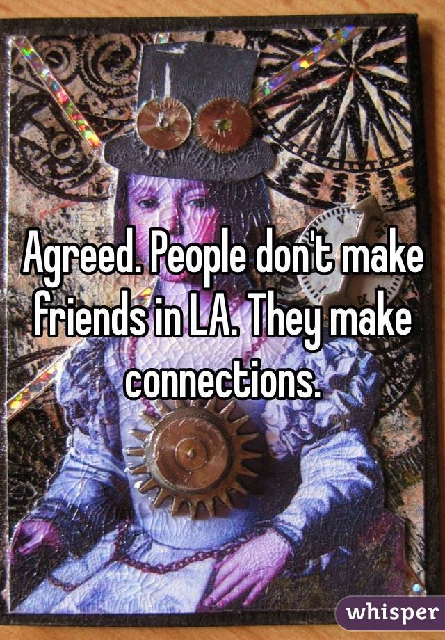 Agreed. People don't make friends in LA. They make connections. 